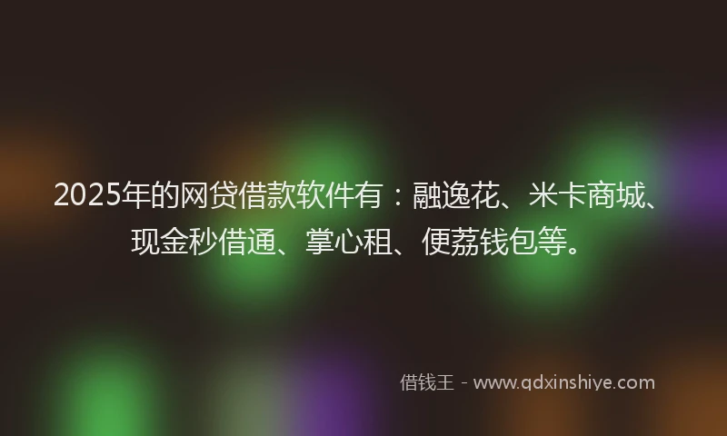 2025年的网贷借款软件有：融逸花、米卡商城、现金秒借通、掌心租、便荔钱包等。