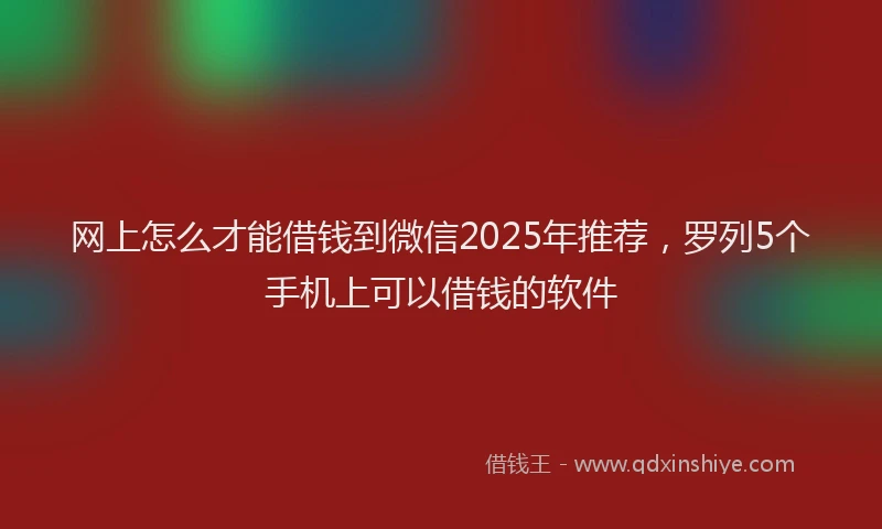 网上怎么才能借钱到微信2025年推荐，罗列5个手机上可以借钱的软件