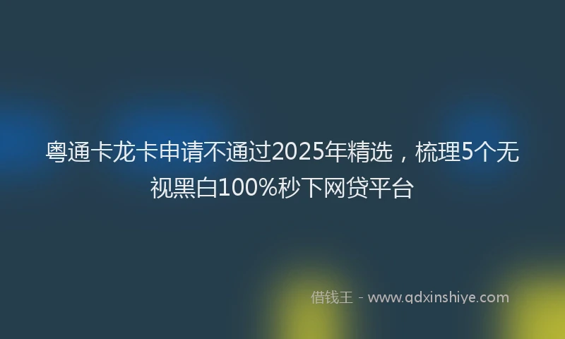 粤通卡龙卡申请不通过2025年精选，梳理5个无视黑白100%秒下网贷平台