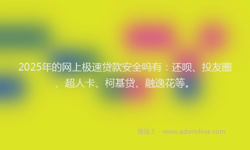 2025年的网上极速贷款安全吗有：还呗、投友圈、超人卡、柯基贷、融逸花等。