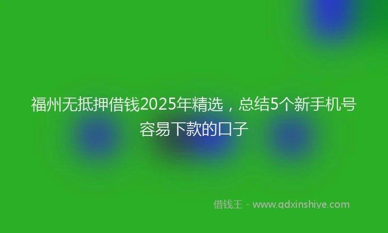 福州无抵押借钱2025年精选，总结5个新手机号容易下款的口子