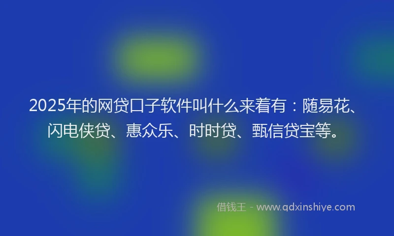 2025年的网贷口子软件叫什么来着有：随易花、闪电侠贷、惠众乐、时时贷、甄信贷宝等。
