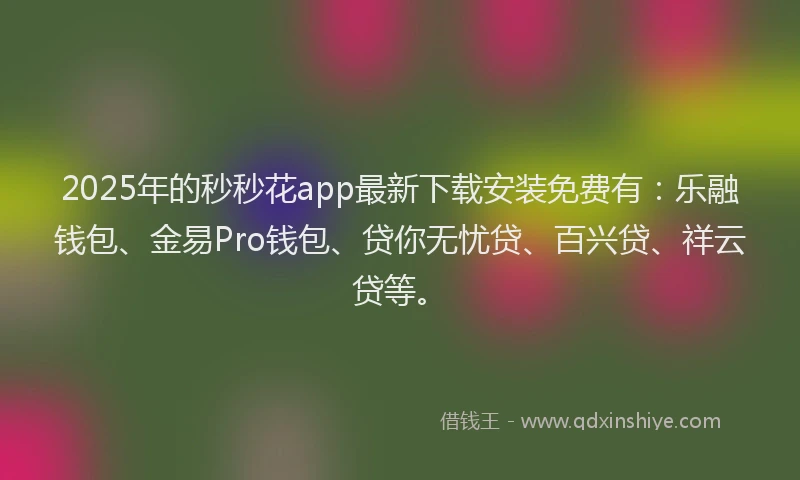 2025年的秒秒花app最新下载安装免费有：乐融钱包、金易Pro钱包、贷你无忧贷、百兴贷、祥云贷等。