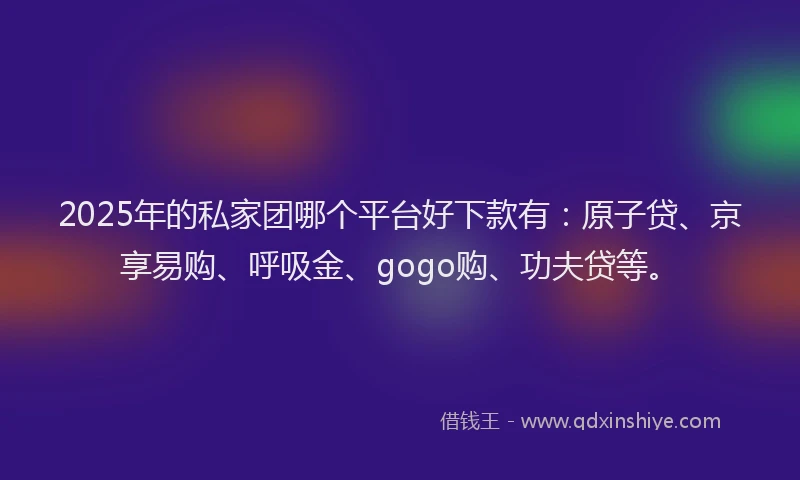 2025年的私家团哪个平台好下款有：原子贷、京享易购、呼吸金、gogo购、功夫贷等。
