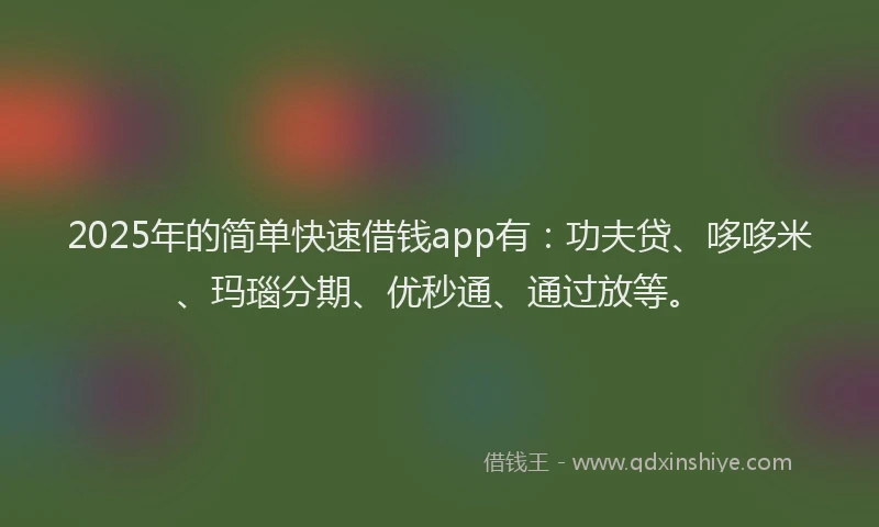 2025年的简单快速借钱app有：功夫贷、哆哆米、玛瑙分期、优秒通、通过放等。