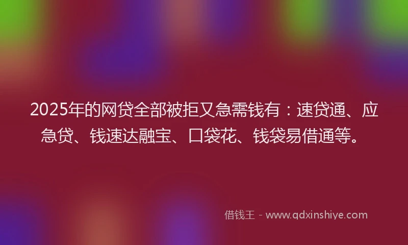 2025年的网贷全部被拒又急需钱有：速贷通、应急贷、钱速达融宝、口袋花、钱袋易借通等。