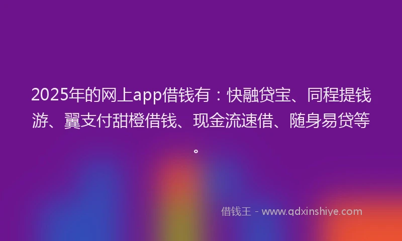 2025年的网上app借钱有：快融贷宝、同程提钱游、翼支付甜橙借钱、现金流速借、随身易贷等。