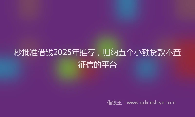 秒批准借钱2025年推荐，归纳五个小额贷款不查征信的平台
