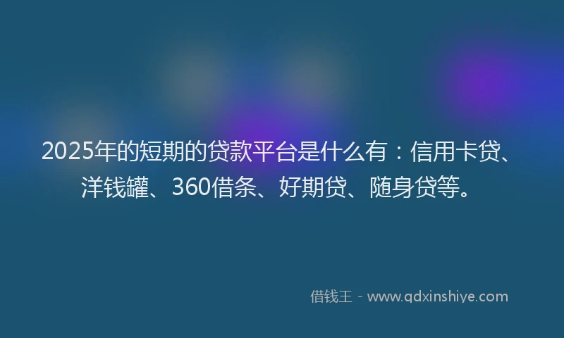 2025年的短期的贷款平台是什么有：信用卡贷、洋钱罐、360借条、好期贷、随身贷等。