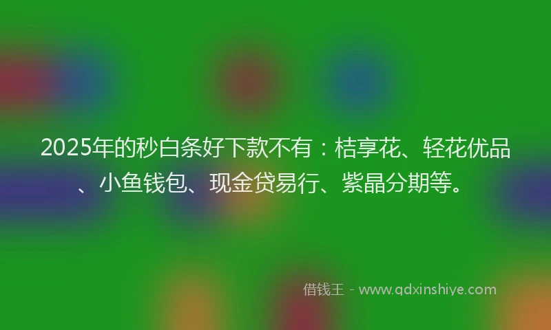 2025年的秒白条好下款不有：桔享花、轻花优品、小鱼钱包、现金贷易行、紫晶分期等。
