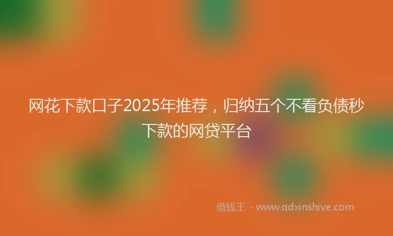 网花下款口子2025年推荐，归纳五个不看负债秒下款的网贷平台