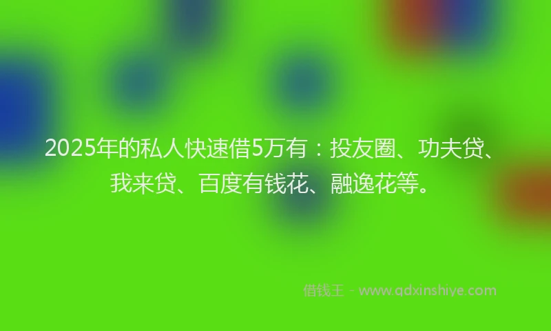 2025年的私人快速借5万有：投友圈、功夫贷、我来贷、百度有钱花、融逸花等。