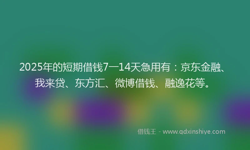 2025年的短期借钱7一14天急用有：京东金融、我来贷、东方汇、微博借钱、融逸花等。
