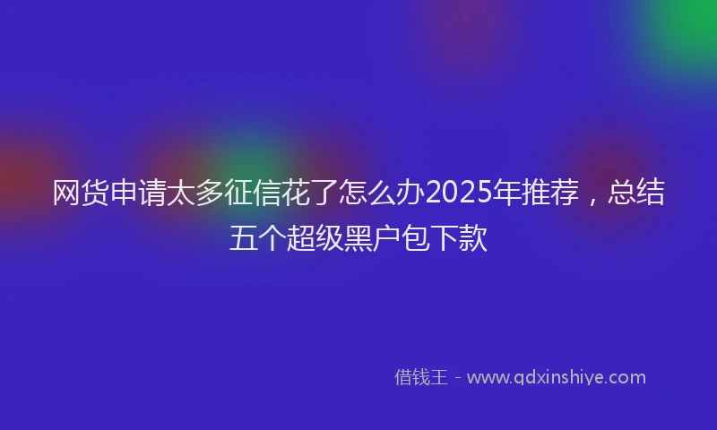 网货申请太多征信花了怎么办2025年推荐，总结五个超级黑户包下款
