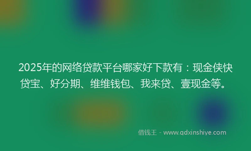 2025年的网络贷款平台哪家好下款有：现金侠快贷宝、好分期、维维钱包、我来贷、壹现金等。