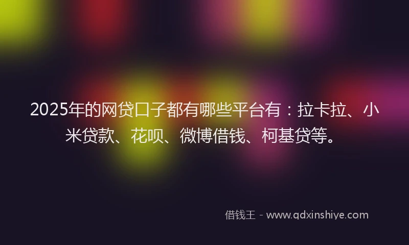 2025年的网贷口子都有哪些平台有：拉卡拉、小米贷款、花呗、微博借钱、柯基贷等。