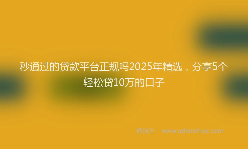 秒通过的贷款平台正规吗2025年精选，分享5个轻松贷10万的口子
