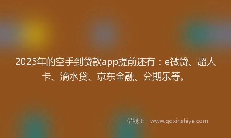 2025年的空手到贷款app提前还有：e微贷、超人卡、滴水贷、京东金融、分期乐等。