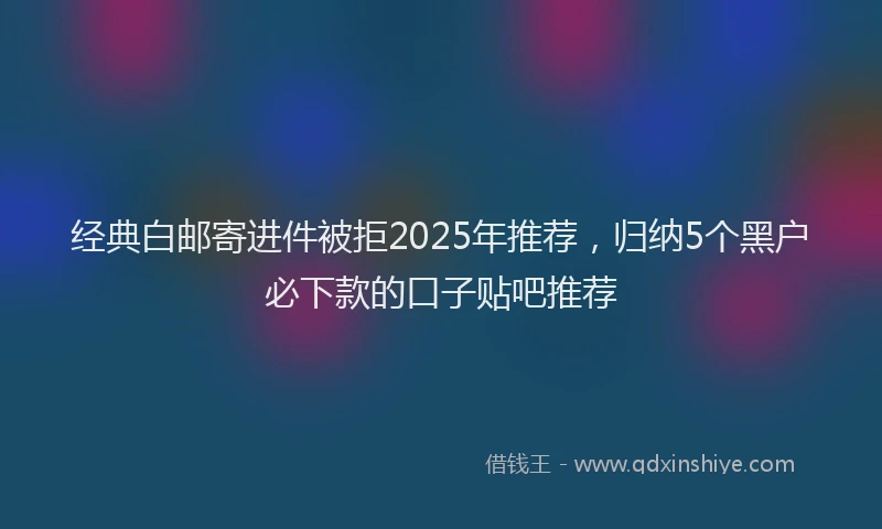 经典白邮寄进件被拒2025年推荐，归纳5个黑户必下款的口子贴吧推荐
