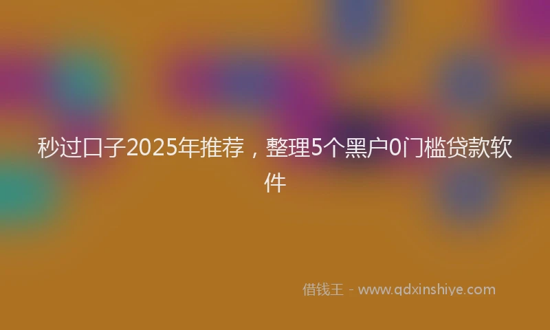 秒过口子2025年推荐，整理5个黑户0门槛贷款软件