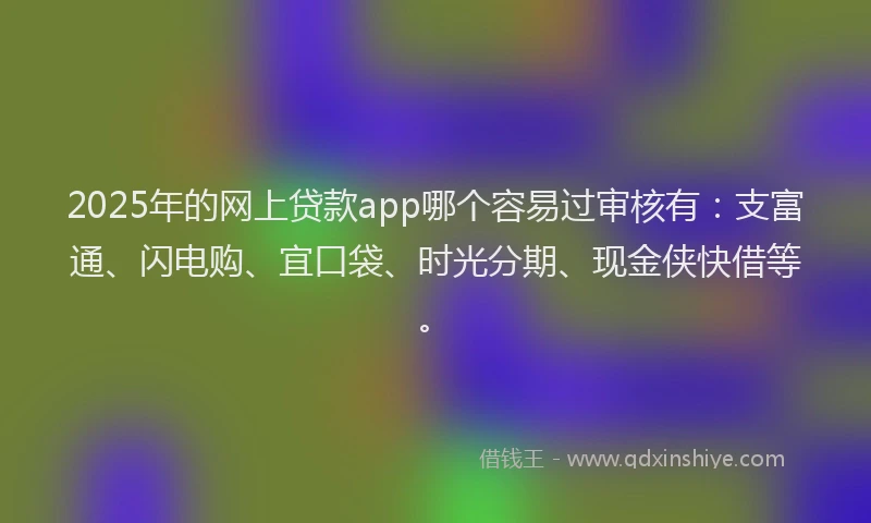 2025年的网上贷款app哪个容易过审核有：支富通、闪电购、宜口袋、时光分期、现金侠快借等。