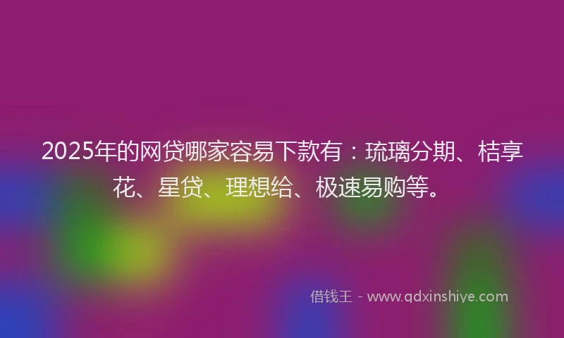2025年的网贷哪家容易下款有：琉璃分期、桔享花、星贷、理想给、极速易购等。