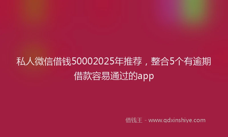私人微信借钱50002025年推荐，整合5个有逾期借款容易通过的app