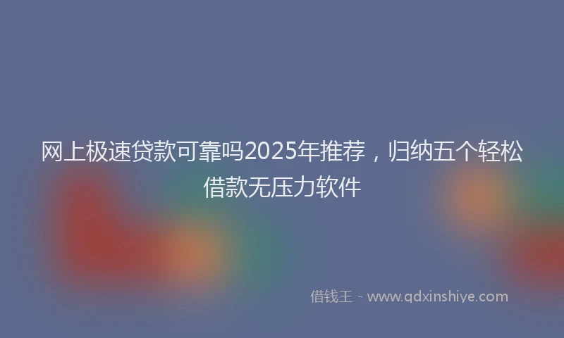 网上极速贷款可靠吗2025年推荐，归纳五个轻松借款无压力软件