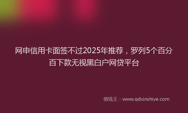 网申信用卡面签不过2025年推荐，罗列5个百分百下款无视黑白户网贷平台