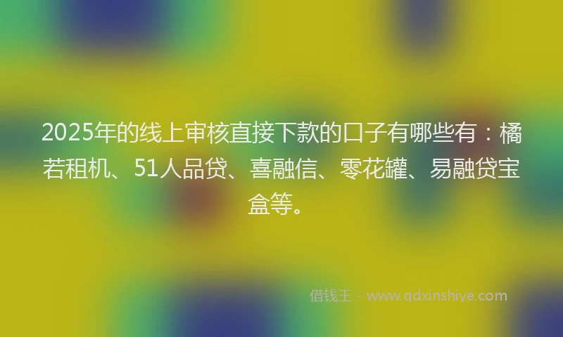 2025年的线上审核直接下款的口子有哪些有：橘若租机、51人品贷、喜融信、零花罐、易融贷宝盒等。