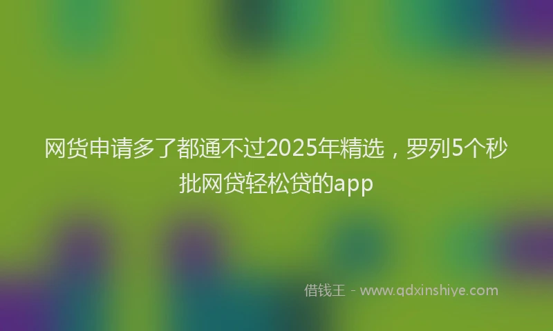 网货申请多了都通不过2025年精选，罗列5个秒批网贷轻松贷的app