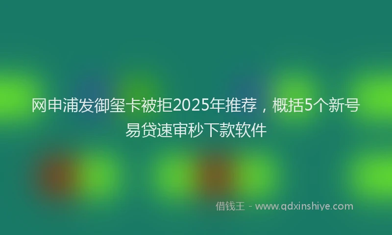 网申浦发御玺卡被拒2025年推荐，概括5个新号易贷速审秒下款软件