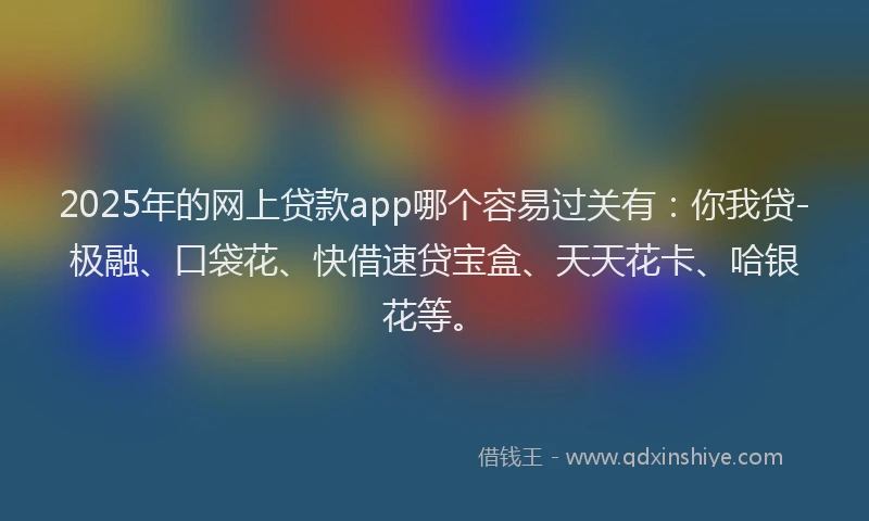 2025年的网上贷款app哪个容易过关有：你我贷-极融、口袋花、快借速贷宝盒、天天花卡、哈银花等。