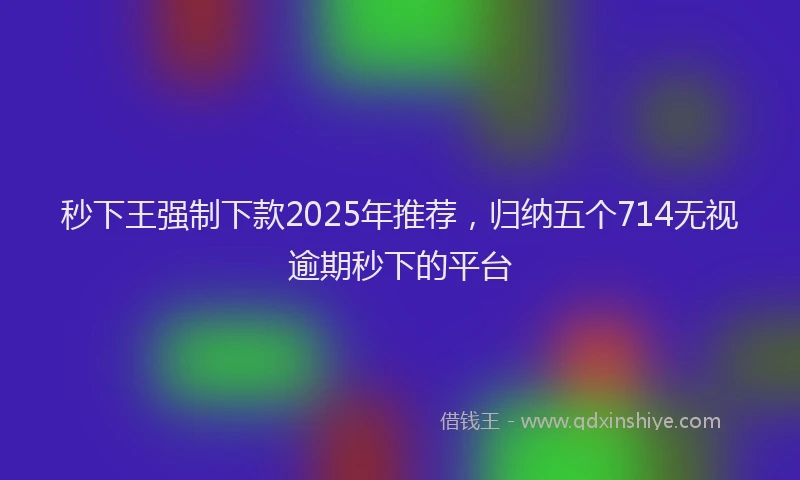 秒下王强制下款2025年推荐，归纳五个714无视逾期秒下的平台