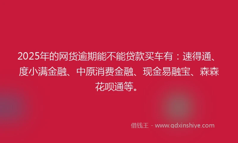 2025年的网货逾期能不能贷款买车有：速得通、度小满金融、中原消费金融、现金易融宝、森森花呗通等。