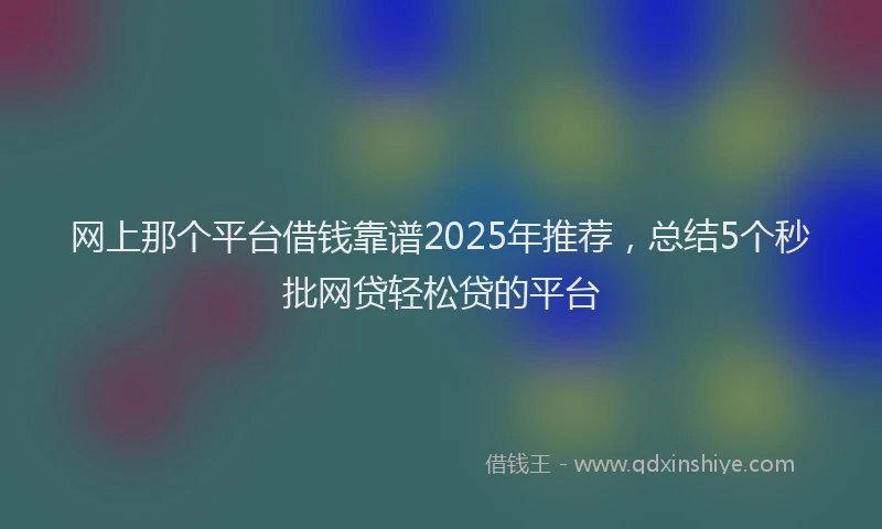 网上那个平台借钱靠谱2025年推荐，总结5个秒批网贷轻松贷的平台