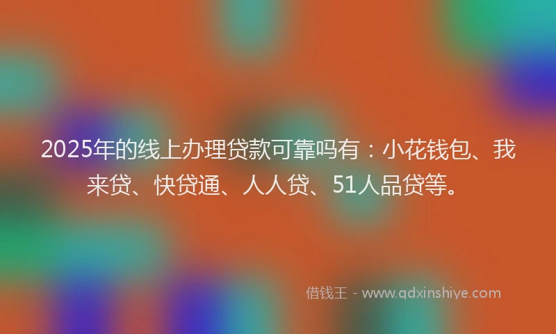 2025年的线上办理贷款可靠吗有：小花钱包、我来贷、快贷通、人人贷、51人品贷等。