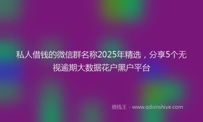 私人借钱的微信群名称2025年精选，分享5个无视逾期大数据花户黑户平台