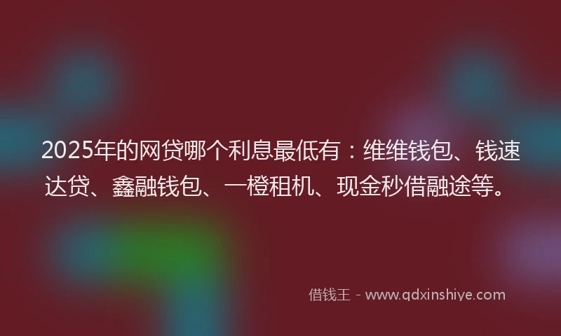 2025年的网贷哪个利息最低有：维维钱包、钱速达贷、鑫融钱包、一橙租机、现金秒借融途等。