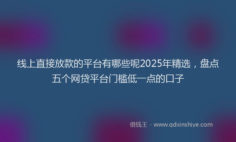 线上直接放款的平台有哪些呢2025年精选，盘点五个网贷平台门槛低一点的口子
