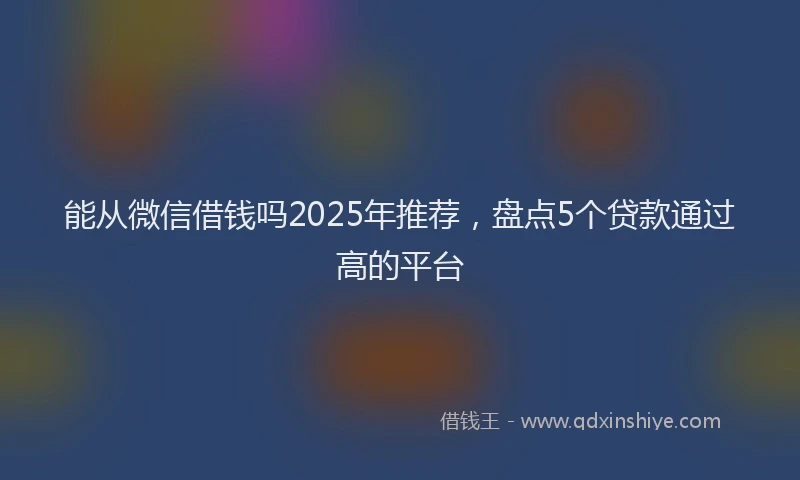 能从微信借钱吗2025年推荐，盘点5个贷款通过高的平台