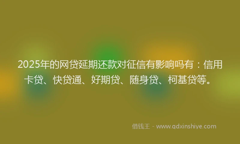 2025年的网贷延期还款对征信有影响吗有：信用卡贷、快贷通、好期贷、随身贷、柯基贷等。