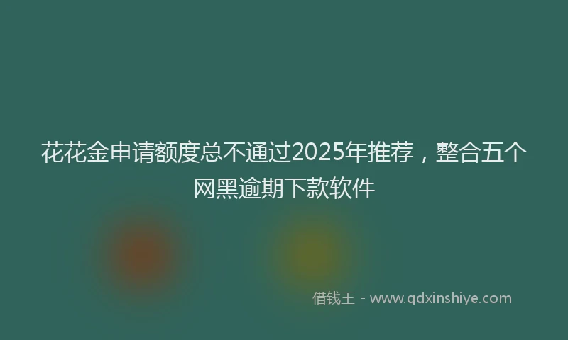 花花金申请额度总不通过2025年推荐，整合五个网黑逾期下款软件