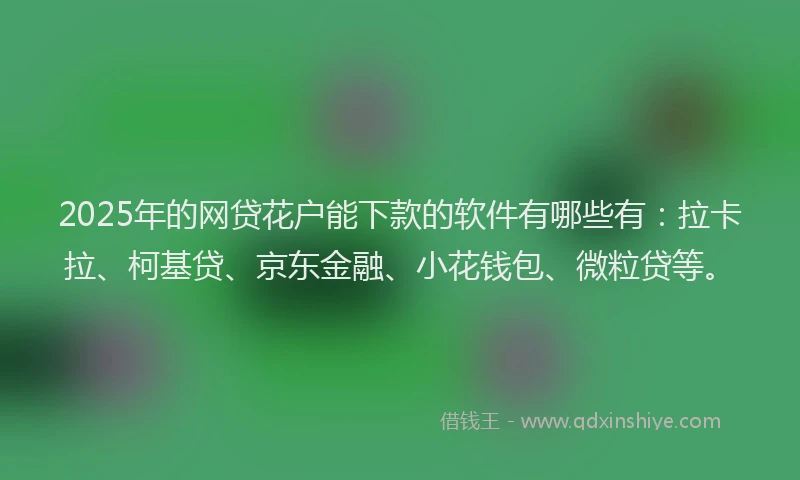 2025年的网贷花户能下款的软件有哪些有：拉卡拉、柯基贷、京东金融、小花钱包、微粒贷等。