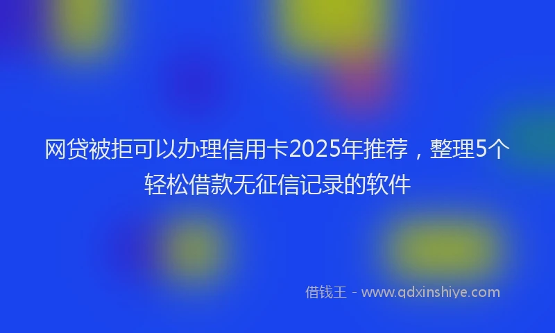 网贷被拒可以办理信用卡2025年推荐，整理5个轻松借款无征信记录的软件