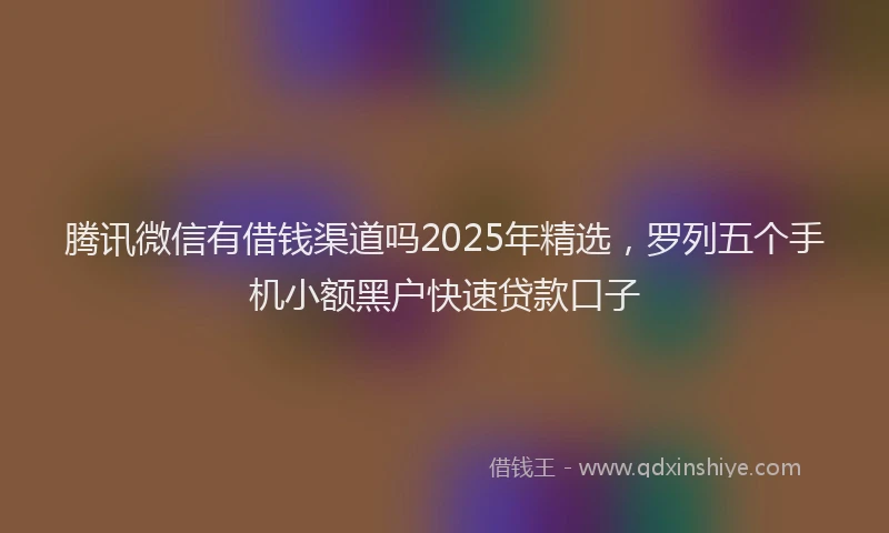 腾讯微信有借钱渠道吗2025年精选，罗列五个手机小额黑户快速贷款口子
