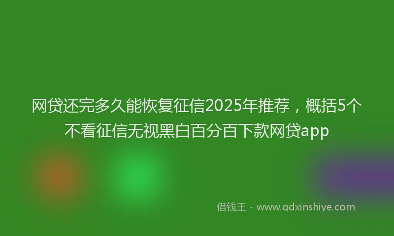 网贷还完多久能恢复征信2025年推荐，概括5个不看征信无视黑白百分百下款网贷app