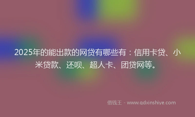 2025年的能出款的网贷有哪些有：信用卡贷、小米贷款、还呗、超人卡、团贷网等。