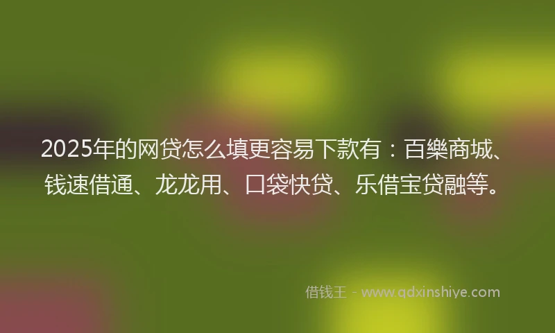 2025年的网贷怎么填更容易下款有：百樂商城、钱速借通、龙龙用、口袋快贷、乐借宝贷融等。