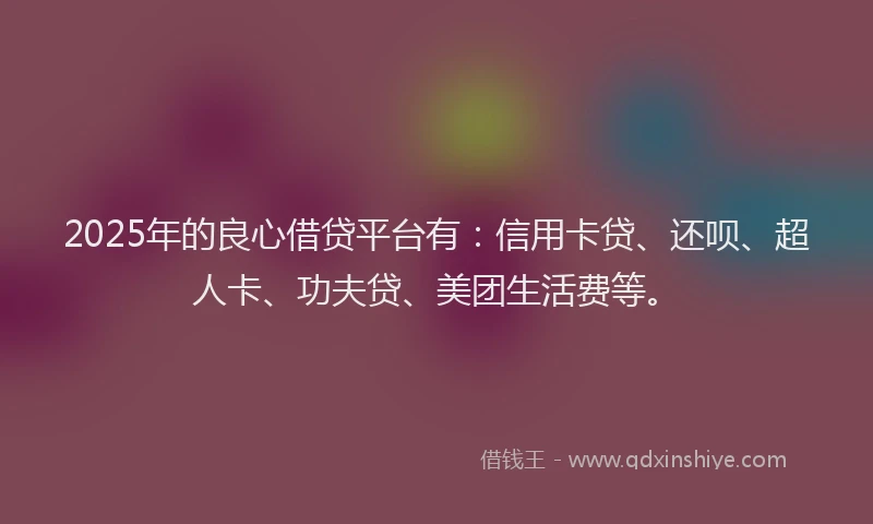 2025年的良心借贷平台有：信用卡贷、还呗、超人卡、功夫贷、美团生活费等。